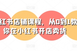 小红书店铺课程,从0到1教你在小红书开店卖货