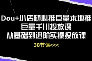 Dou+小店随心推巨量本地推巨量千川投放课从基础到进阶实操投放课(38节)
