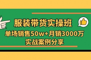服装带货实操培训班:单场销售50w+月销3000万实战案例分享(27节)