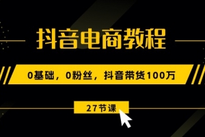 抖音电商教程:0基础,0粉丝,抖音带货100万(27节视频课)