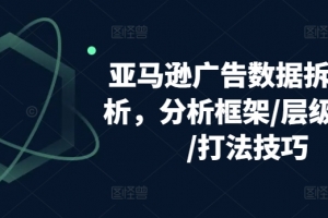 亚马逊广告数据拆解分析,分析框架/层级优化/打法技巧