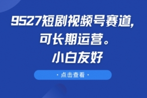 9527短剧视频号赛道,可长期运营,小白友好