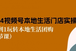 2024视频号短视频本地生活门店实操:从0到1玩转本地生活团购(7节课)