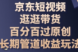 京东短视频逛逛带货百分百过原创,长期管道收益玩法