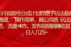 6月视频号分成计划野路子玩法最新赛道操作简单,颠公风格玩法清奇,流…