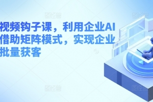 企业短视频钩子课,利用企业AI工具,借助矩阵模式,实现企业短视频批量获客