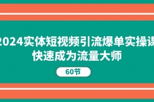 2024实体短视频引流爆单实操课,快速成为流量大师(60节)