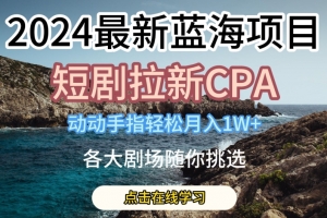 2024最新蓝海项日,短剧拉新CPA,动动手指轻松月入1W,全各大剧场随你挑选