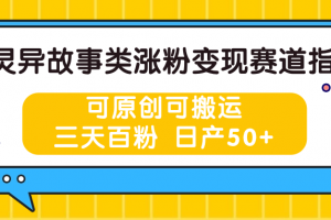 灵异故事类涨粉变现赛道指南,可原创可搬运,三天百粉 日产50+