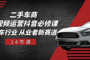 二手车商 短视频运营 抖音必修课,二手车行业 从业者新赛道(14节课)