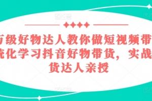 百万级好物达人教你做短视频带货,系统化学习抖音好物带货,实战型带货达人亲授