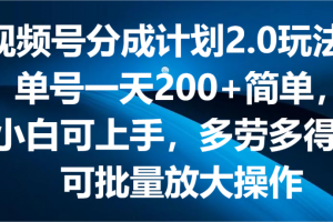 视频号分成计划2.0玩法,单号一天200+简单,小白可上手,多劳多得,可批量放大操作