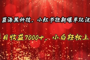 蓝海黑科技,小红书拉新爆单玩法,单日收益7000+,小白轻松上手