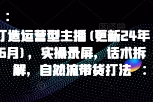 打造运营型主播(更新24年6月),实操录屏,话术拆解,自然流带货打法