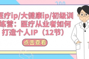 医疗ip/大健康ip/初级训练营:医疗从业者如何打造个人IP(12节)