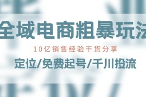 全域电商-粗暴玩法课:10亿销售经验干货分享!定位/免费起号/千川投流
