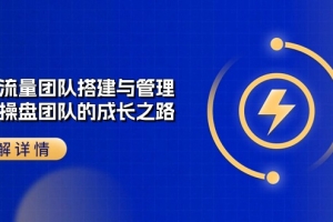 企业 流量团队-搭建与管理,亿级 操盘团队的成长之路(28节课)
