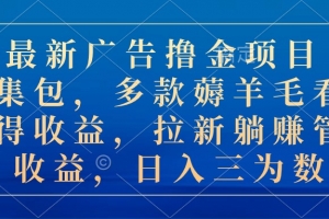 最新广告撸金项目合集包,多款薅羊毛看广告收益 拉新管道收益,日入三为数