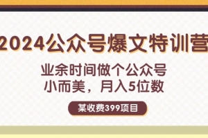 某收费399元-2024公众号爆文特训营:业余时间做个公众号 小而美 月入5位数