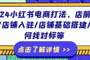 2024小红书电商打法,店前准备/店铺入驻/店铺基础搭建/如何找对标等