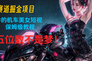 蓝海赛道掘金项目:简单易学的机车美女短视频制作, 保姆级教程,月入五位数不是梦