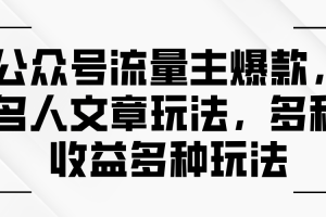 公众号流量主爆款,名人文章玩法,多种收益多种玩法