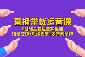 直播带货运营课,0基础全套运营实操 流量变现+思维模型+多案例呈现(34节)