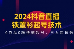 2024抖音直播-铁罩衫起号技术,0作品0粉快速起号,日入四位数(14节课)