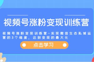 视频号涨粉变现训练营-实现微信生态私域运营的3个维度,达到变现的最大化