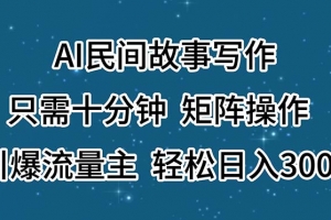 AI民间故事写作,只需十分钟,矩阵操作,引爆流量主,轻松日入300+