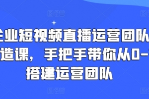 企业短视频直播运营团队打造课,手把手带你从0-1搭建运营团队