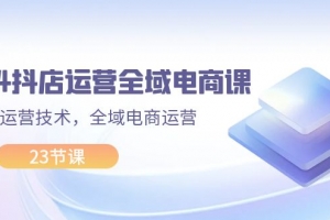 2024抖店运营-全域电商课,小店运营技术,全域电商运营(23节课)
