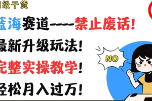 超级干货,蓝海赛道-禁止废话,最新升级玩法,完整实操教学,轻松月入过万