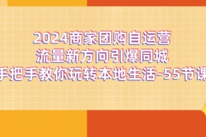 2024商家团购-自运营流量新方向引爆同城,手把手教你玩转本地生活-55节课