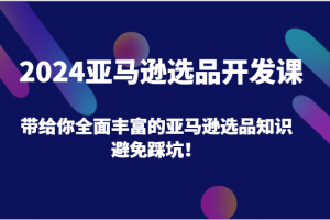 2024亚马逊选品开发课,带给你全面丰富的亚马逊选品知识,避免踩坑!