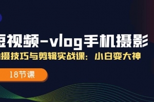 短视频vlog手机摄影拍摄技巧与剪辑实战课,小白变大神(18节课)