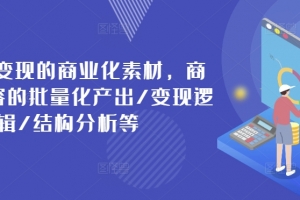 打造可变现的商业化素材,商业化内容的批量化产出/变现逻辑/结构分析等