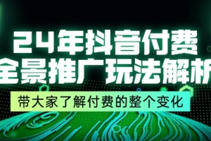 24年抖音付费全景推广玩法解析,带大家了解付费的整个变化 (9节课)