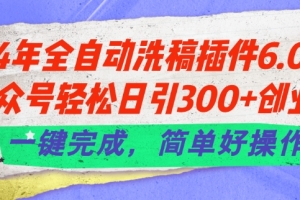 24年全自动洗稿插件6.0.公众号轻松日引300+创业粉,一键完成,简单好操作