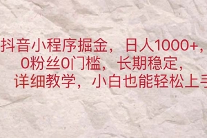 抖音小程序掘金,日人1000+,0粉丝0门槛,长期稳定,小白也能轻松上手