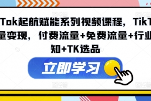 TikTok起航赋能系列视频课程,TikTok流量变现,付费流量+免费流量+行业认知+TK选品