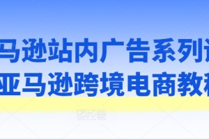 亚马逊站内广告系列课,亚马逊跨境电商教程
