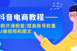 抖音电商教程:0粉开通橱窗/提高账号权重/AI做视频和图文
