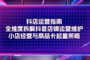 抖店运营指南,全维度拆解抖音店铺运营维护,小店经营与商品卡起量策略