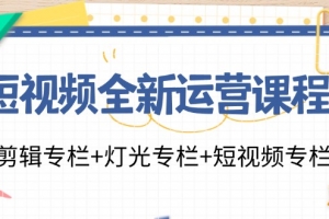 短视频全新运营课程:剪辑专栏+灯光专栏+短视频专栏(23节课)