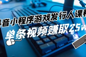 抖音小程序游戏发行人课程:带你玩转游戏任务变现,单条视频赚取25w
