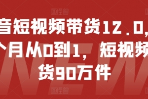抖音短视频带货12.0,14个月从0到1,短视频带货90万件