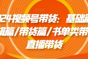2024视频号带货:基础篇/剪辑篇/带货篇/书单类带货/直播带货