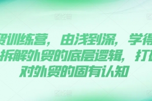 外贸训练营,由浅到深,学得超快,拆解外贸的底层逻辑,打破你对外贸的固有认知