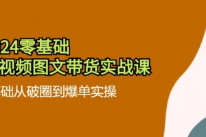 2024零基础短视频图文带货实战课:0基础从破圈到爆单实操(36节)